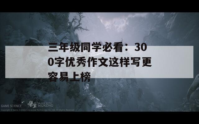 三年级同学必看：300字优秀作文这样写更容易上榜