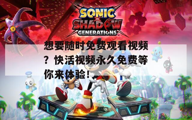 想要随时免费观看视频？快活视频永久免费等你来体验！