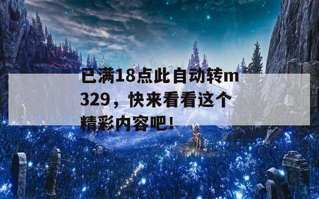已满18点此自动转m329，快来看看这个精彩内容吧！