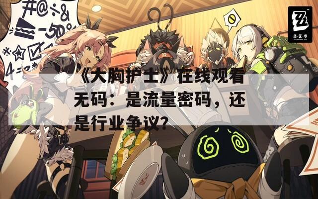 《大胸护士》在线观看无码：是流量密码，还是行业争议？