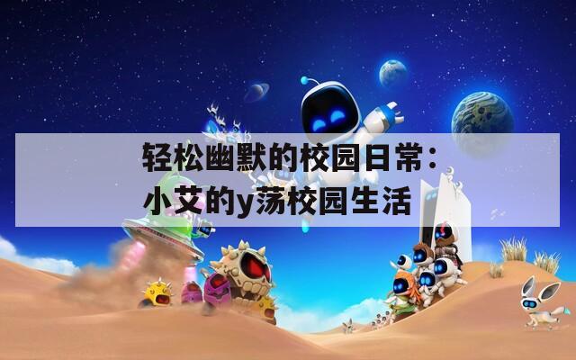 轻松幽默的校园日常：小艾的y荡校园生活