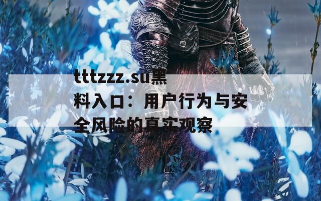tttzzz.su黑料入口：用户行为与安全风险的真实观察
