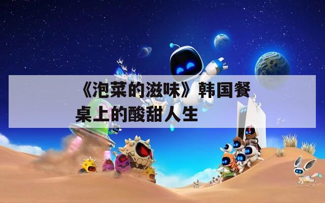 《泡菜的滋味》韩国餐桌上的酸甜人生