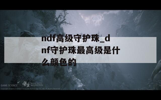 ndf高级守护珠_dnf守护珠最高级是什么颜色的