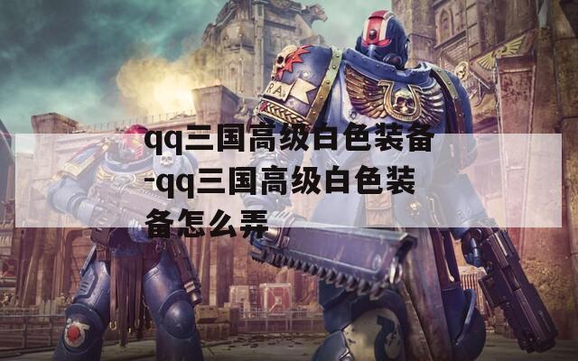 qq三国高级白色装备-qq三国高级白色装备怎么弄