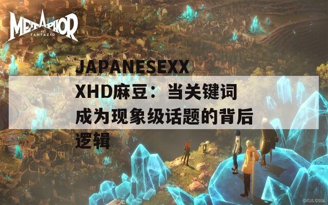 JAPANESEXXXHD麻豆：当关键词成为现象级话题的背后逻辑