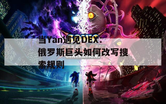 当Yan遇见DEX：俄罗斯巨头如何改写搜索规则