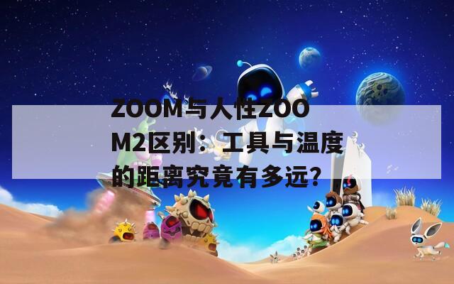ZOOM与人性ZOOM2区别：工具与温度的距离究竟有多远？
