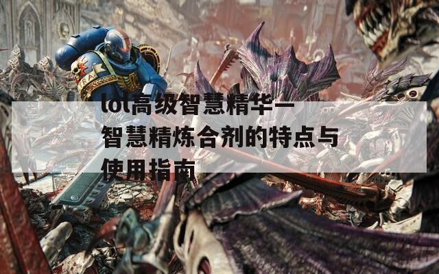 lol高级智慧精华—智慧精炼合剂的特点与使用指南