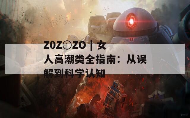 Z0Z○ZO | 女人高潮类全指南：从误解到科学认知