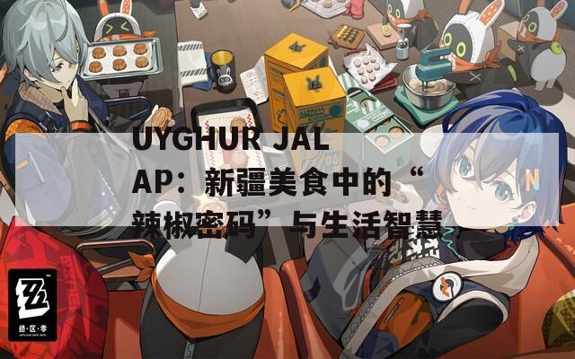 UYGHUR JALAP：新疆美食中的“辣椒密码”与生活智慧