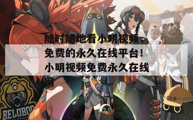 随时随地看小明视频，免费的永久在线平台！小明视频免费永久在线网