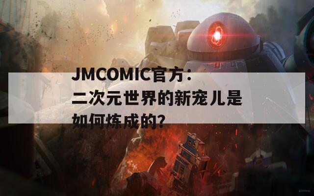 JMCOMIC官方：二次元世界的新宠儿是如何炼成的？