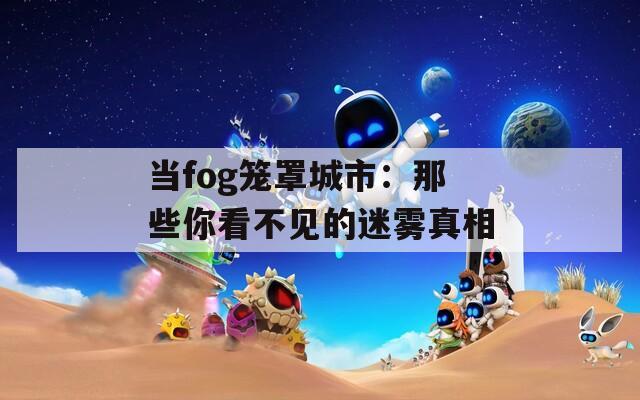 当fog笼罩城市：那些你看不见的迷雾真相