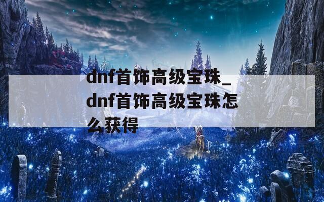 dnf首饰高级宝珠_dnf首饰高级宝珠怎么获得