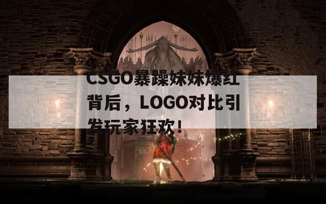 CSGO暴躁妹妹爆红背后，LOGO对比引发玩家狂欢！