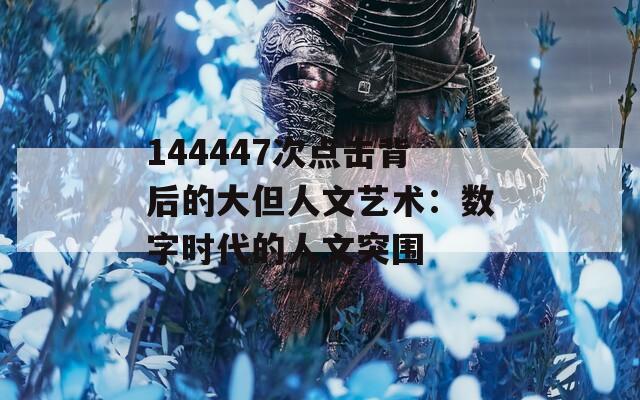 144447次点击背后的大但人文艺术：数字时代的人文突围