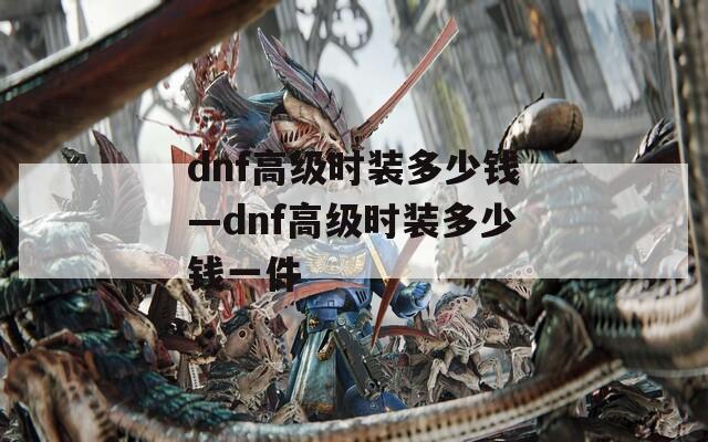dnf高级时装多少钱—dnf高级时装多少钱一件