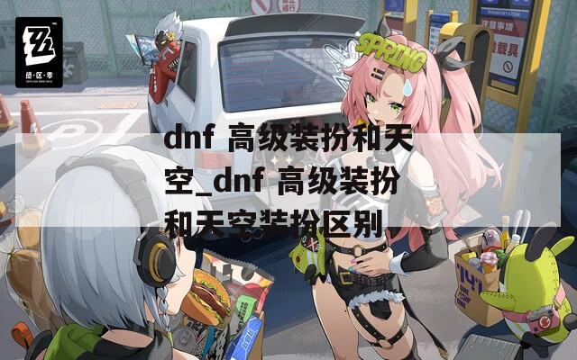 dnf 高级装扮和天空_dnf 高级装扮和天空装扮区别