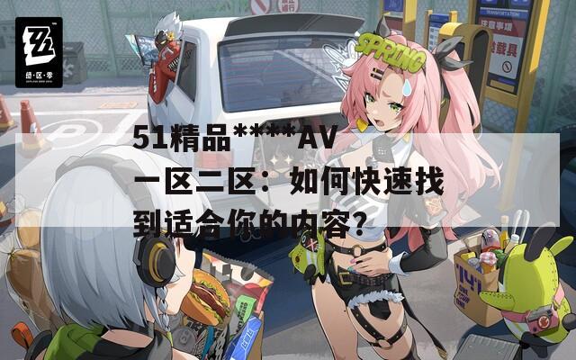 51精品****AV一区二区：如何快速找到适合你的内容？
