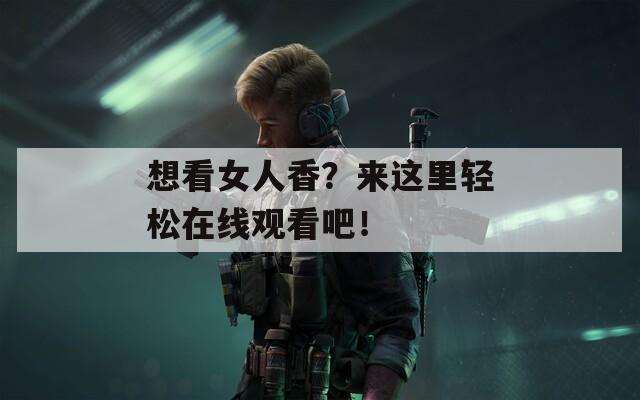想看女人香？来这里轻松在线观看吧！
