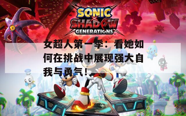 女超人第一季：看她如何在挑战中展现强大自我与勇气！