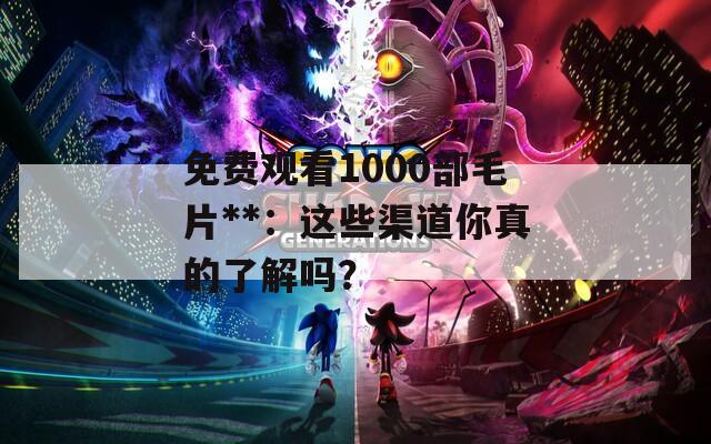 免费观看1000部毛片**：这些渠道你真的了解吗？