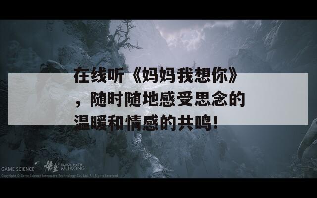 在线听《妈妈我想你》，随时随地感受思念的温暖和情感的共鸣！