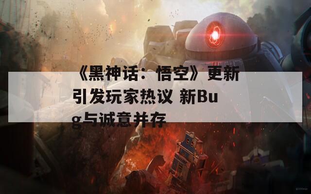 《黑神话：悟空》更新引发玩家热议 新Bug与诚意并存  第1张