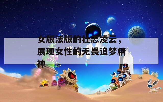 女版法版的壮志凌云，展现女性的无畏追梦精神
