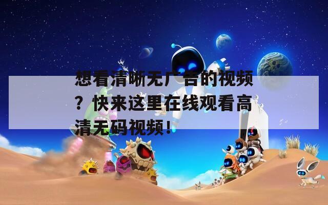 想看清晰无广告的视频？快来这里在线观看高清无码视频！