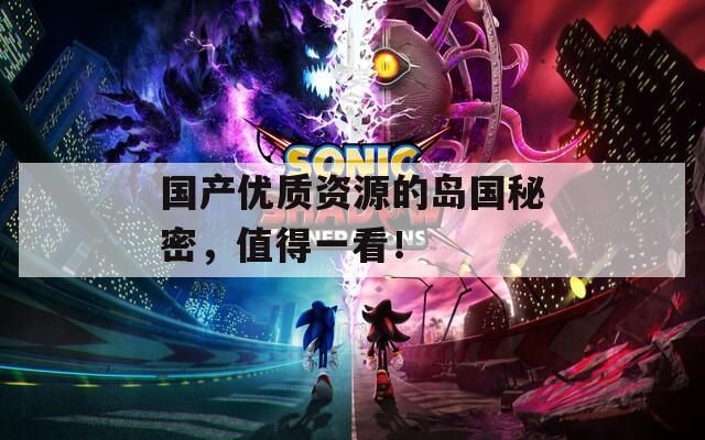 国产优质资源的岛国秘密，值得一看！
