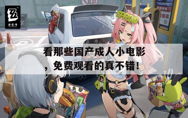 看那些国产成人小电影，免费观看的真不错！