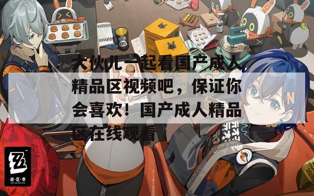大伙儿一起看国产成人精品区视频吧，保证你会喜欢！国产成人精品区在线观看