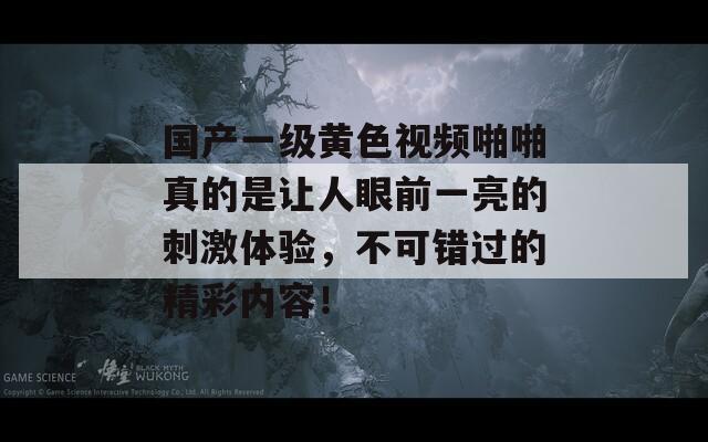 国产一级黄色视频啪啪真的是让人眼前一亮的刺激体验，不可错过的精彩内容！