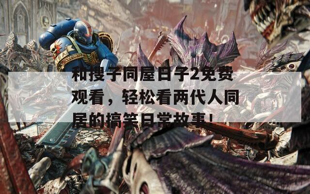 和搜子同屋日子2免费观看，轻松看两代人同居的搞笑日常故事！