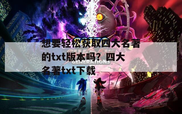 想要轻松获取四大名著的txt版本吗？四大名著txt下载