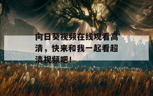 向日葵视频在线观看高清，快来和我一起看超清视频吧！