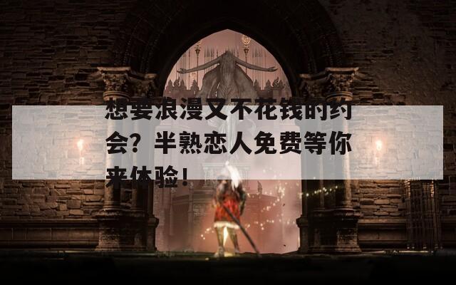 想要浪漫又不花钱的约会？半熟恋人免费等你来体验！