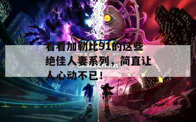 看看加勒比91的这些绝佳人妻系列，简直让人心动不已！  第1张