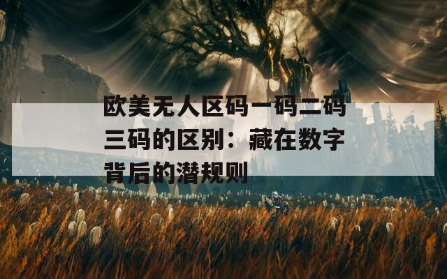 欧美无人区码一码二码三码的区别：藏在数字背后的潜规则