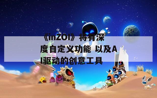 《inZOI》将有深度自定义功能 以及AI驱动的创意工具