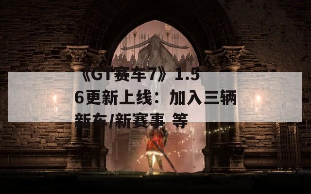 《GT赛车7》1.56更新上线：加入三辆新车/新赛事 等
