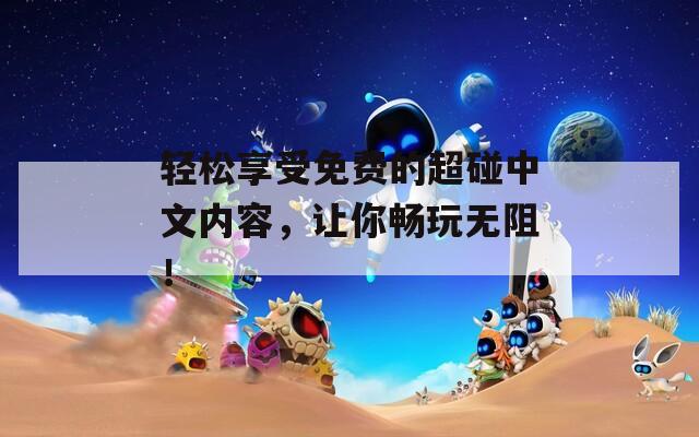 轻松享受免费的超碰中文内容，让你畅玩无阻！