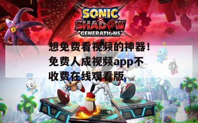 想免费看视频的神器！免费人成视频app不收费在线观看版