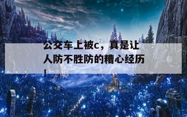 公交车上被c，真是让人防不胜防的糟心经历！