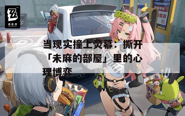 当现实撞上荧幕：撕开「未麻的部屋」里的心理博弈