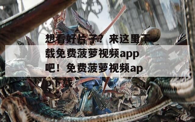 想看好片子？来这里下载免费菠萝视频app吧！免费菠萝视频app下载