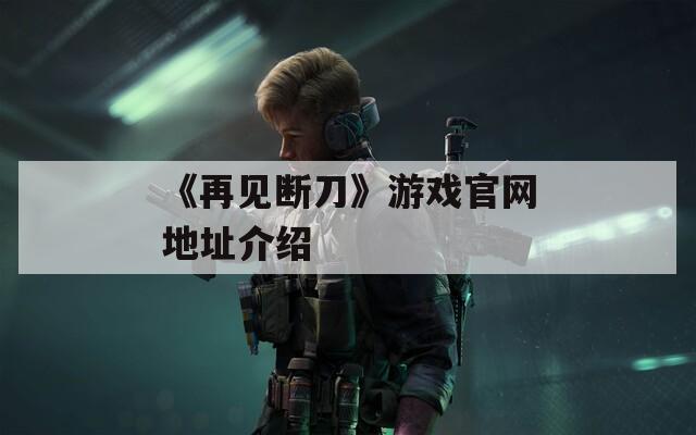 《再见断刀》游戏官网地址介绍