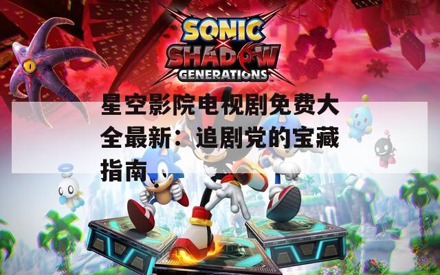 星空影院电视剧免费大全最新：追剧党的宝藏指南